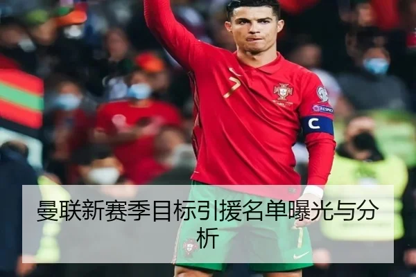 曼联新赛季目标引援名单曝光与分析